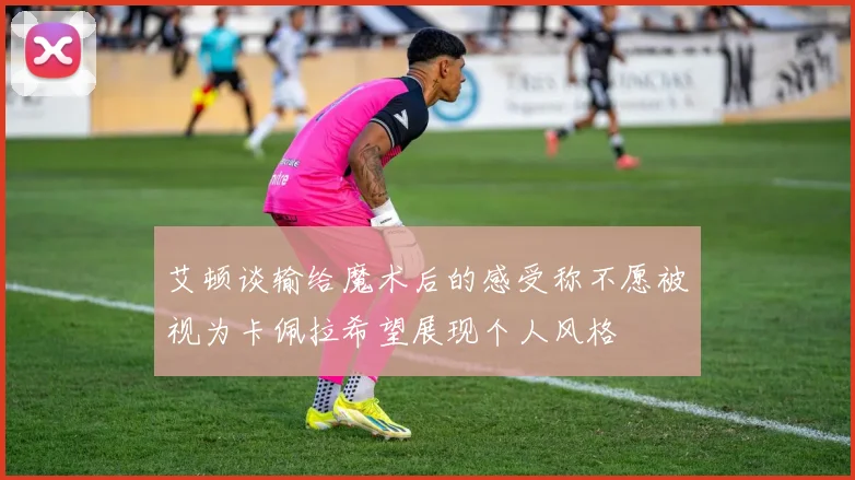 艾顿谈输给魔术后的感受称不愿被视为卡佩拉希望展现个人风格