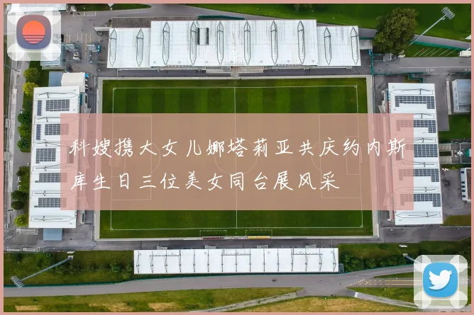 科嫂携大女儿娜塔莉亚共庆约内斯库生日三位美女同台展风采