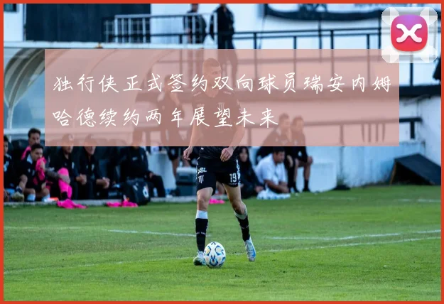 独行侠正式签约双向球员瑞安内姆哈德续约两年展望未来