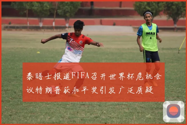 泰晤士报道FIFA召开世界杯危机会议特朗普获和平奖引发广泛质疑