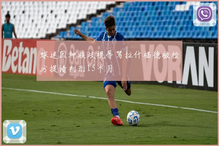 球迷因种族歧视辱骂拉什福德被检方提请判刑15个月