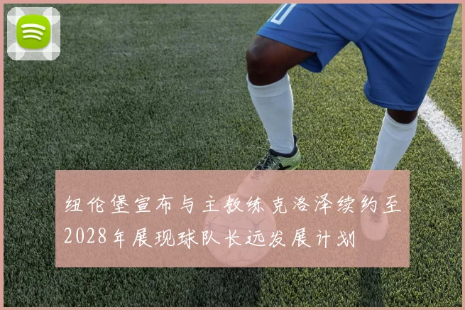 纽伦堡宣布与主教练克洛泽续约至2028年展现球队长远发展计划