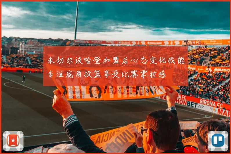米切尔谈哈登加盟后心态变化我能专注底角投篮享受比赛掌控感