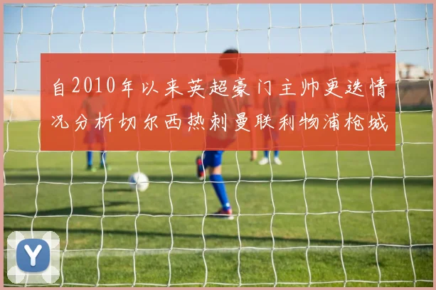 自2010年以来英超豪门主帅更迭情况分析切尔西热刺曼联利物浦枪城的变化趋势