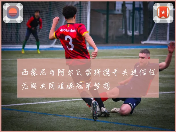 西蒙尼与阿尔瓦雷斯携手共进信任无间共同追逐冠军梦想