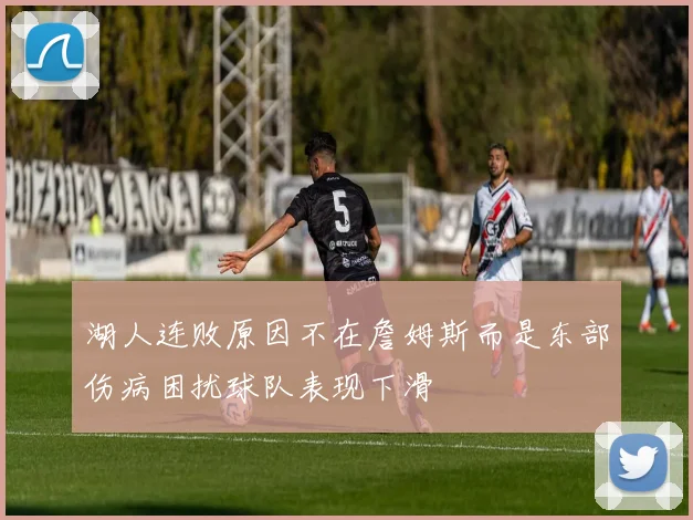 湖人连败原因不在詹姆斯而是东部伤病困扰球队表现下滑