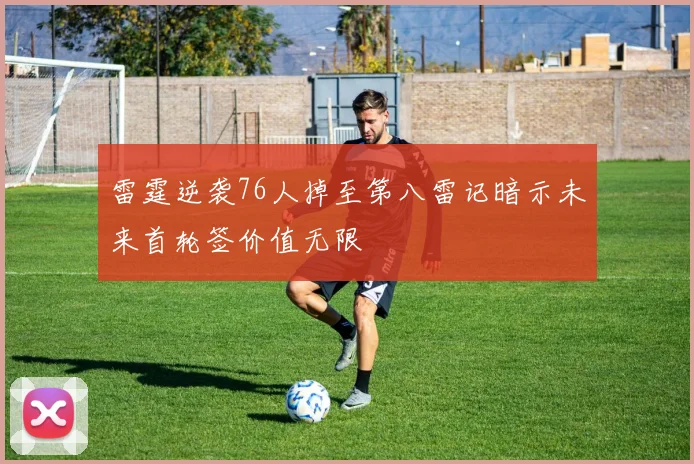 雷霆逆袭76人掉至第八雷记暗示未来首轮签价值无限