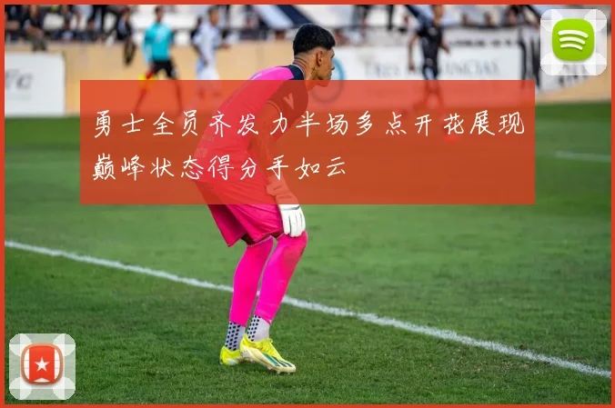 勇士全员齐发力半场多点开花展现巅峰状态得分手如云