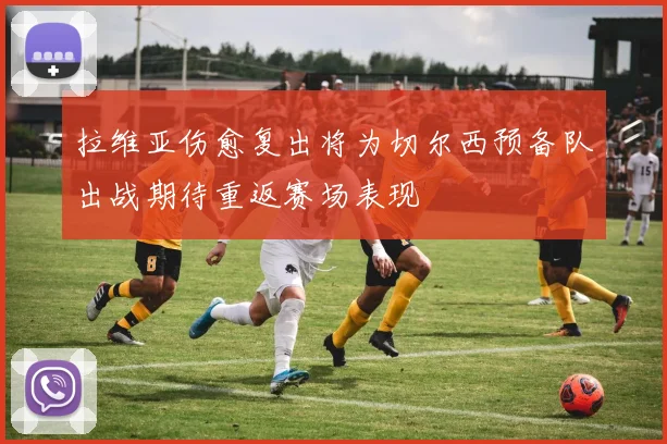 拉维亚伤愈复出将为切尔西预备队出战期待重返赛场表现