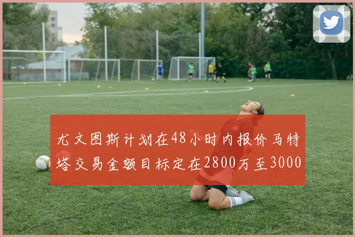 尤文图斯计划在48小时内报价马特塔交易金额目标定在2800万至3000万欧元