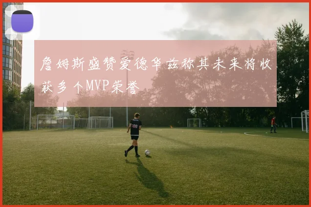 詹姆斯盛赞爱德华兹称其未来将收获多个MVP荣誉