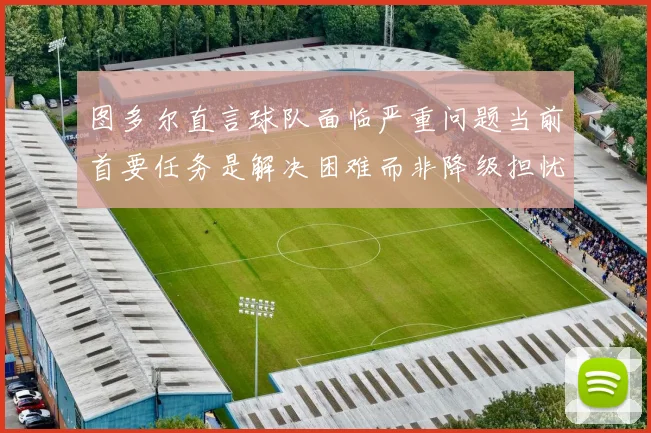 图多尔直言球队面临严重问题当前首要任务是解决困难而非降级担忧