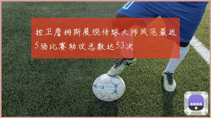 控卫詹姆斯展现传球大师风范最近5场比赛助攻总数达53次
