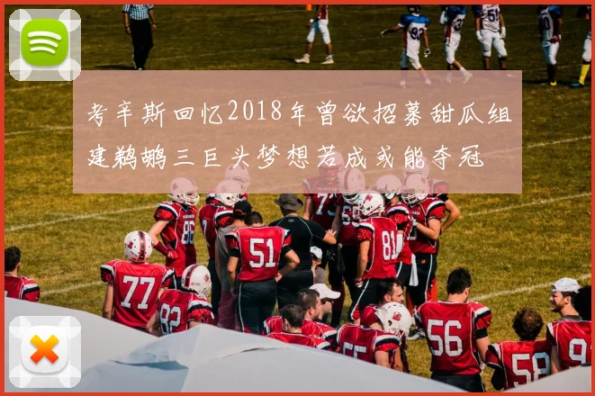 考辛斯回忆2018年曾欲招募甜瓜组建鹈鹕三巨头梦想若成或能夺冠
