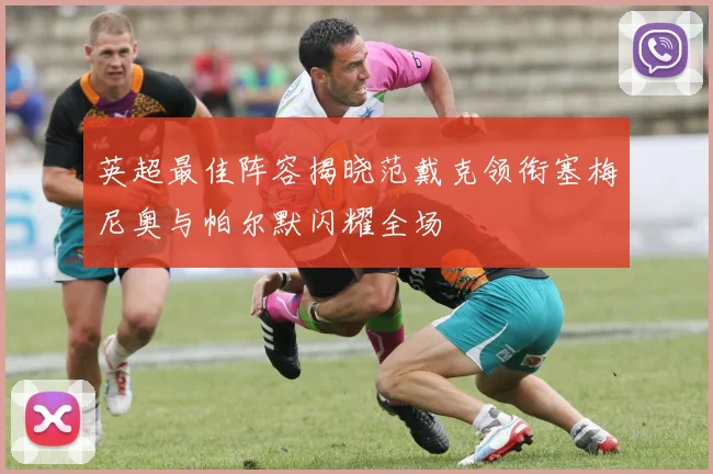 英超最佳阵容揭晓范戴克领衔塞梅尼奥与帕尔默闪耀全场
