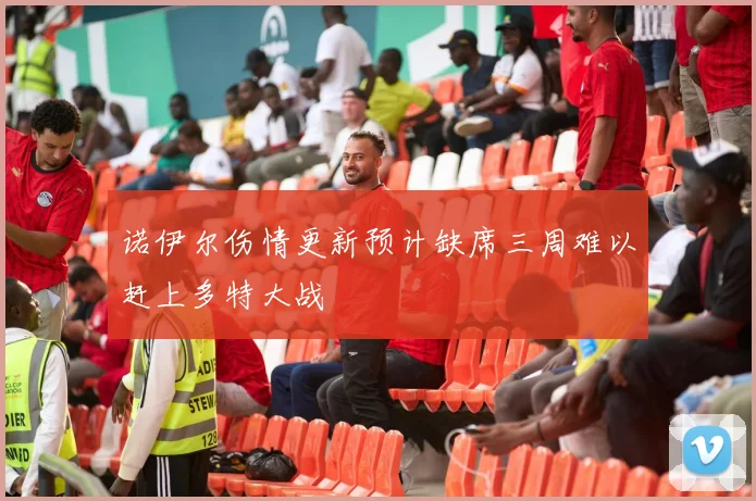 诺伊尔伤情更新预计缺席三周难以赶上多特大战