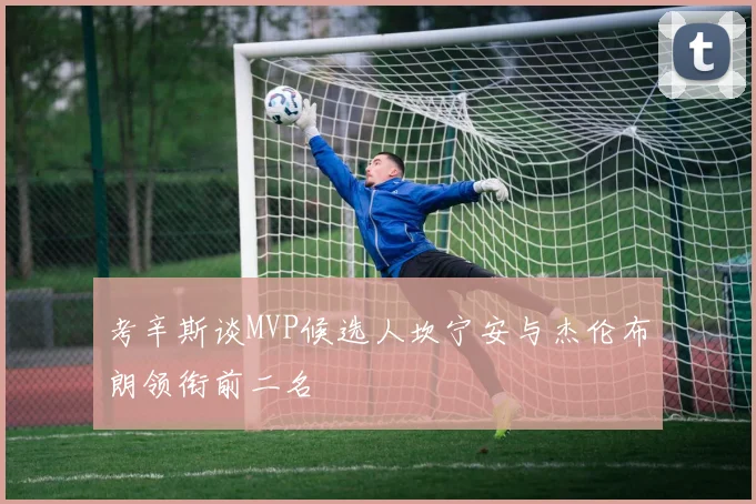 考辛斯谈MVP候选人坎宁安与杰伦布朗领衔前二名