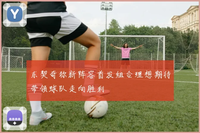 东契奇称新阵容首发组合理想期待带领球队走向胜利