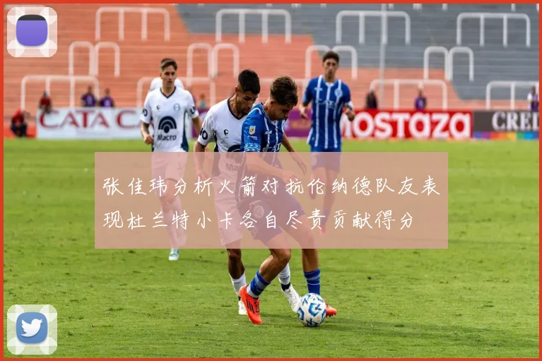 张佳玮分析火箭对抗伦纳德队友表现杜兰特小卡各自尽责贡献得分