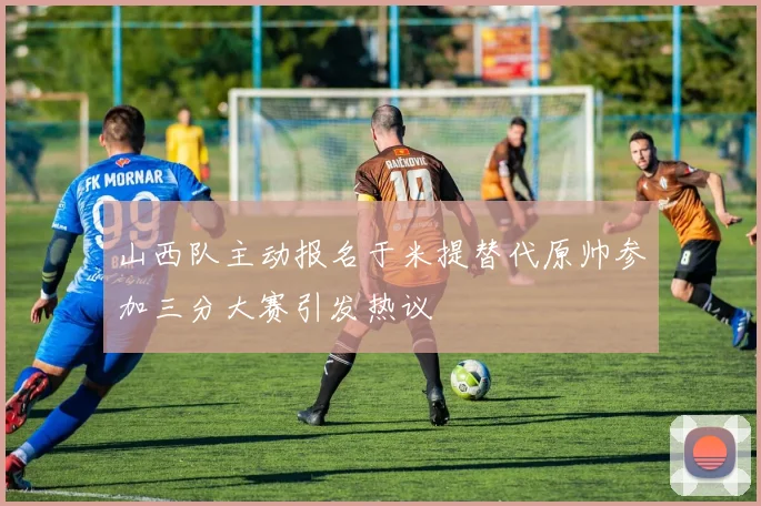 山西队主动报名于米提替代原帅参加三分大赛引发热议