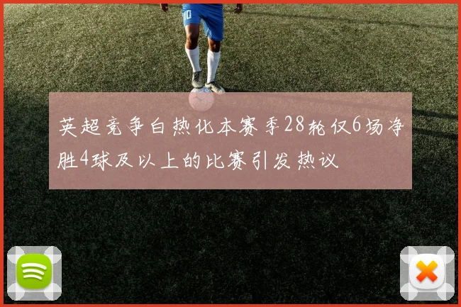 英超竞争白热化本赛季28轮仅6场净胜4球及以上的比赛引发热议