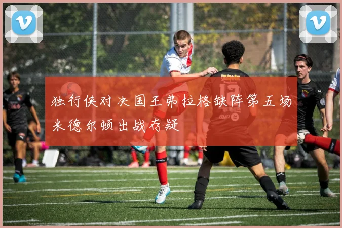 独行侠对决国王弗拉格缺阵第五场米德尔顿出战存疑