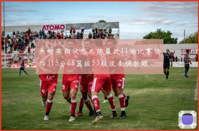 杰伦布朗状态火热最近11场比赛场均315分68篮板53助攻表现抢眼