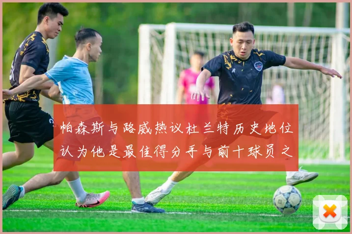 帕森斯与路威热议杜兰特历史地位认为他是最佳得分手与前十球员之一