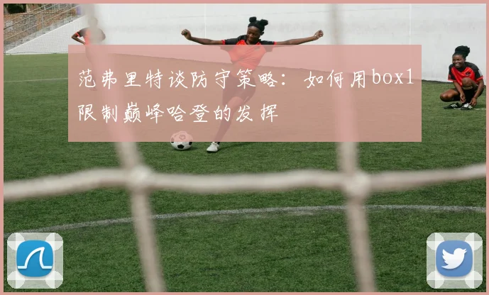 范弗里特谈防守策略：如何用box1限制巅峰哈登的发挥