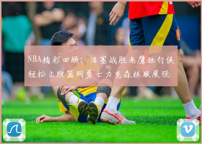 NBA精彩回顾：活塞战胜老鹰独行侠轻松击败篮网勇士力克森林狼展现强劲实力