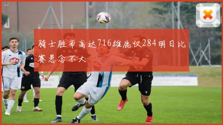 骑士胜率高达716雄鹿仅284明日比赛悬念不大