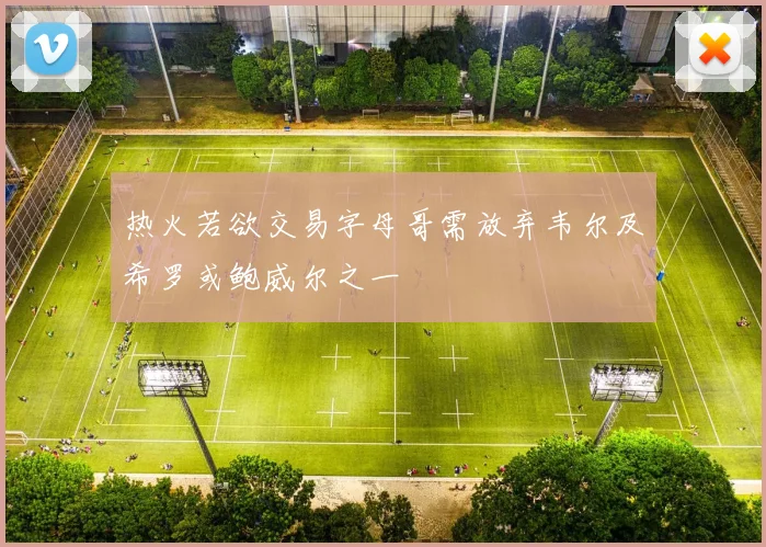 热火若欲交易字母哥需放弃韦尔及希罗或鲍威尔之一