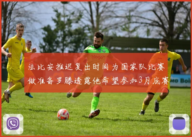 法比安推迟复出时间为国家队比赛做准备罗滕透露他希望参加3月底赛事