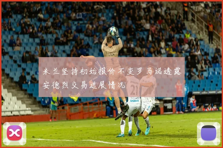 米兰坚持初始报价不变罗马诺透露安德烈交易进展情况