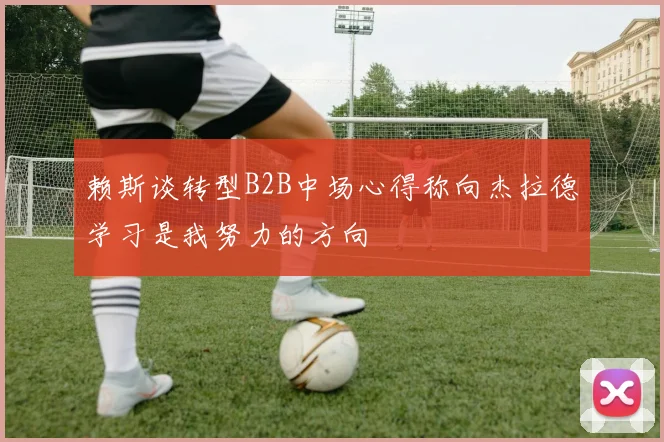 赖斯谈转型B2B中场心得称向杰拉德学习是我努力的方向