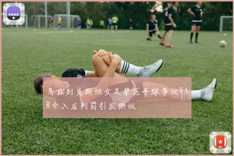 乌兹别克斯坦女足禁区手球争议VAR介入后判罚引发热议