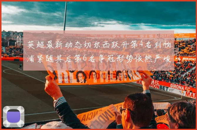 英超最新动态切尔西跃升第4名利物浦紧随其后第6名争冠形势依然严峻