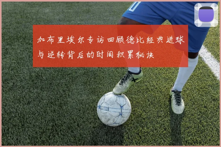 加布里埃尔专访回顾德比经典进球与逆转背后的时间积累秘诀