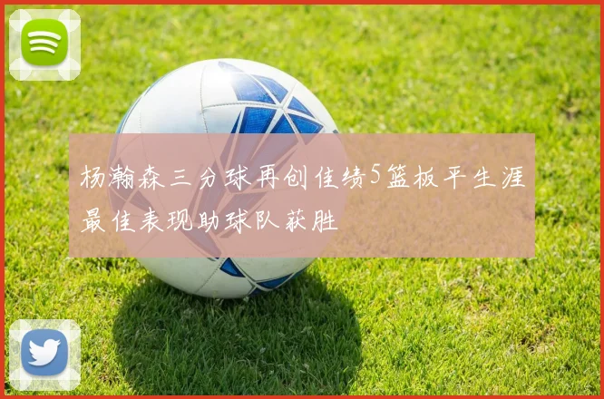 杨瀚森三分球再创佳绩5篮板平生涯最佳表现助球队获胜