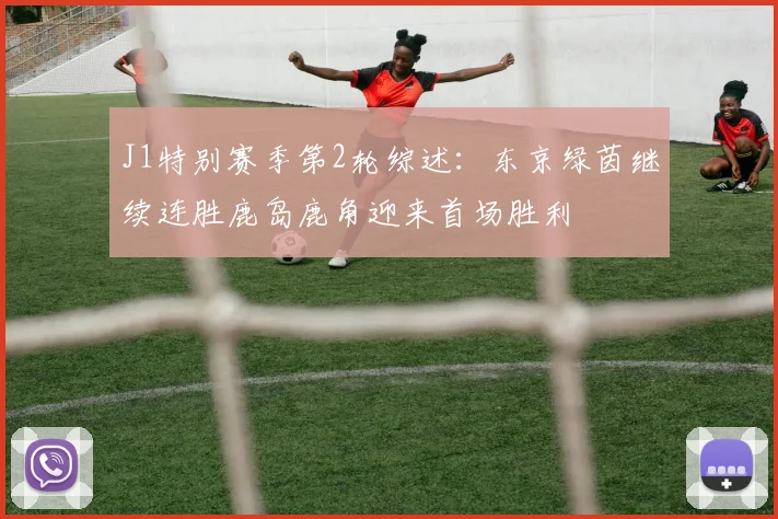 J1特别赛季第2轮综述：东京绿茵继续连胜鹿岛鹿角迎来首场胜利